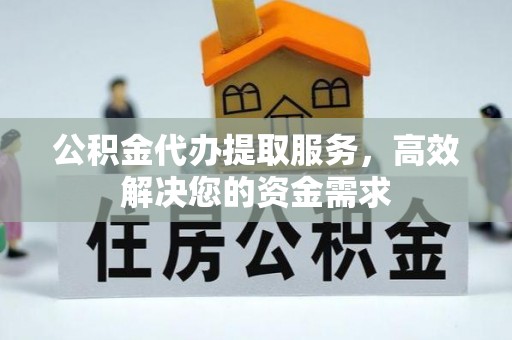 云龙公积金代办提取服务，高效解决您的资金需求