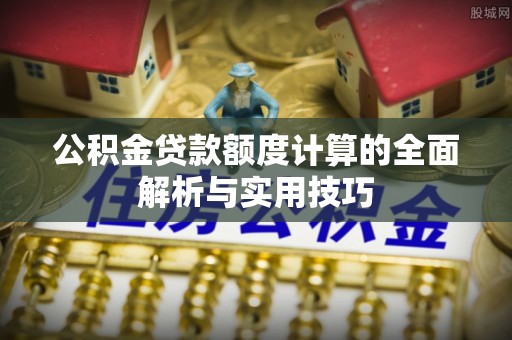 云龙公积金贷款额度计算的全面解析与实用技巧