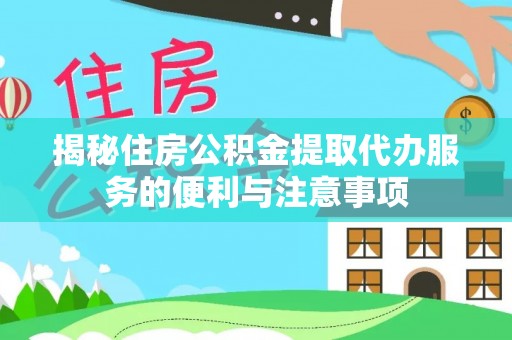 云龙揭秘住房公积金提取代办服务的便利与注意事项