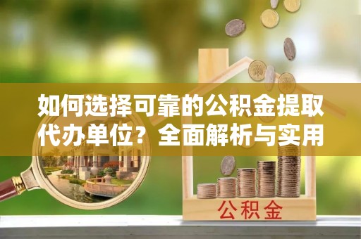 云龙如何选择可靠的公积金提取代办单位？全面解析与实用指南