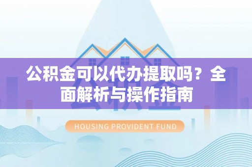 云龙公积金可以代办提取吗？全面解析与操作指南