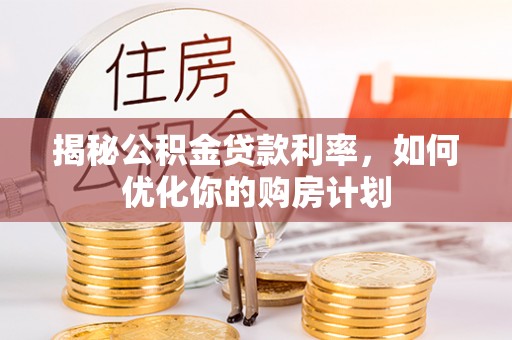 云龙揭秘公积金贷款利率，如何优化你的购房计划