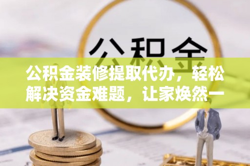 云龙公积金装修提取代办，轻松解决资金难题，让家焕然一新