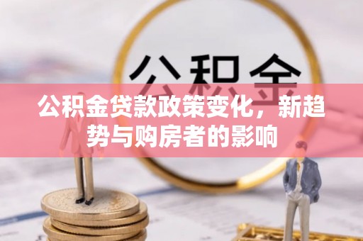 云龙公积金贷款政策变化，新趋势与购房者的影响