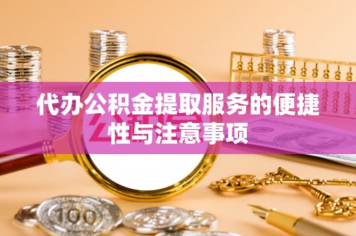 云龙代办公积金提取服务的便捷性与注意事项