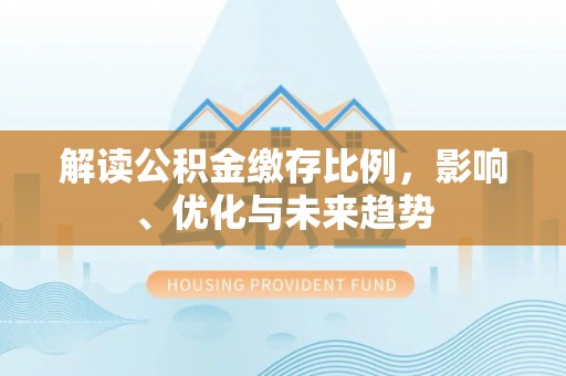 云龙解读公积金缴存比例，影响、优化与未来趋势