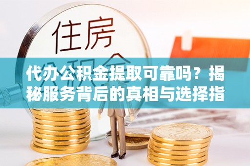 云龙代办公积金提取可靠吗？揭秘服务背后的真相与选择指南