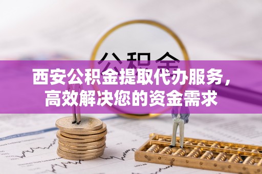 云龙西安公积金提取代办服务，高效解决您的资金需求