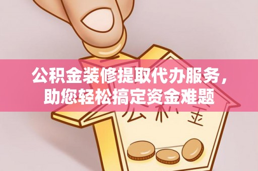 云龙公积金装修提取代办服务，助您轻松搞定资金难题
