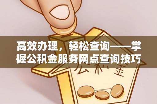云龙高效办理，轻松查询——掌握公积金服务网点查询技巧