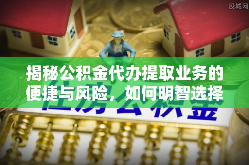 云龙揭秘公积金代办提取业务的便捷与风险，如何明智选择？