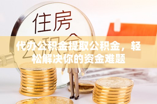 云龙代办公积金提取公积金，轻松解决你的资金难题