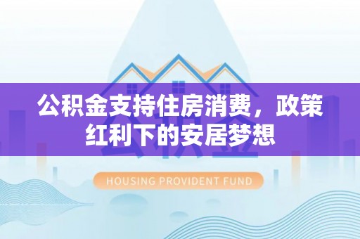 云龙公积金支持住房消费，政策红利下的安居梦想