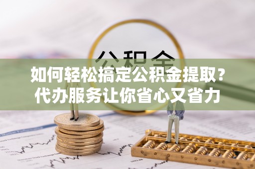 云龙如何轻松搞定公积金提取？代办服务让你省心又省力