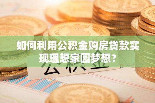 云龙如何利用公积金购房贷款实现理想家园梦想？