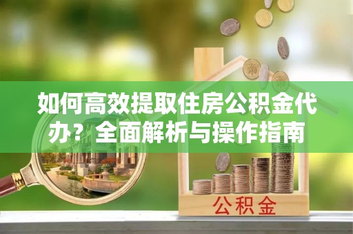 云龙如何高效提取住房公积金代办？全面解析与操作指南
