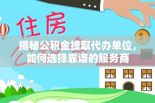 云龙揭秘公积金提取代办单位，如何选择靠谱的服务商