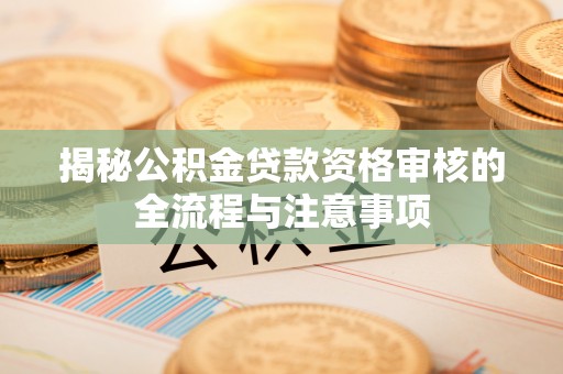 云龙揭秘公积金贷款资格审核的全流程与注意事项