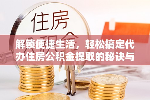 云龙解锁便捷生活，轻松搞定代办住房公积金提取的秘诀与技巧