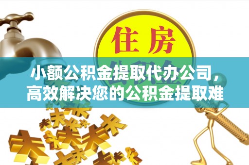 云龙小额公积金提取代办公司，高效解决您的公积金提取难题