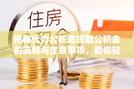 云龙揭秘代办公积金提取公积金的流程与注意事项，助你轻松拿回属于你的钱