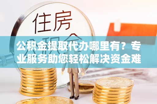 云龙公积金提取代办哪里有？专业服务助您轻松解决资金难题