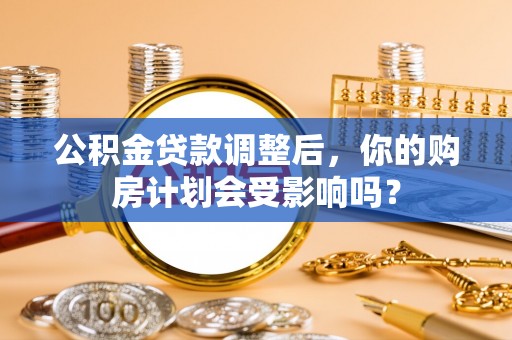 云龙公积金贷款调整后，你的购房计划会受影响吗？