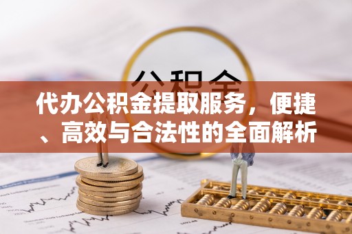 云龙代办公积金提取服务，便捷、高效与合法性的全面解析