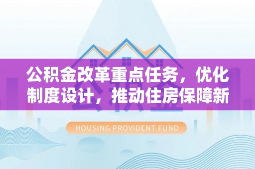 云龙公积金改革重点任务，优化制度设计，推动住房保障新发展