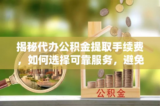 云龙揭秘代办公积金提取手续费，如何选择可靠服务，避免隐形陷阱