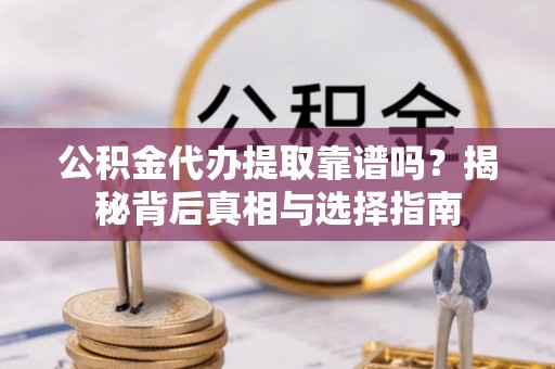 云龙公积金代办提取靠谱吗？揭秘背后真相与选择指南