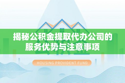 云龙揭秘公积金提取代办公司的服务优势与注意事项