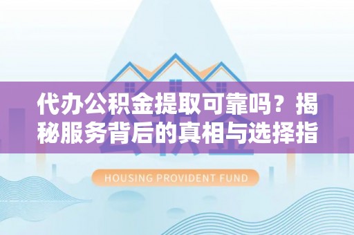 云龙代办公积金提取可靠吗？揭秘服务背后的真相与选择指南