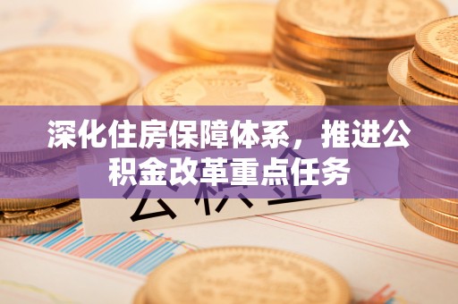云龙深化住房保障体系，推进公积金改革重点任务