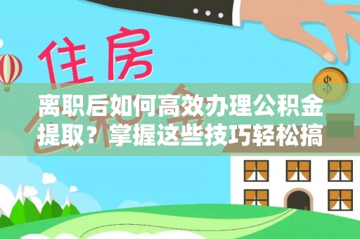云龙离职后如何高效办理公积金提取？掌握这些技巧轻松搞定