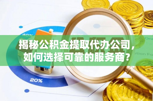 云龙揭秘公积金提取代办公司，如何选择可靠的服务商？