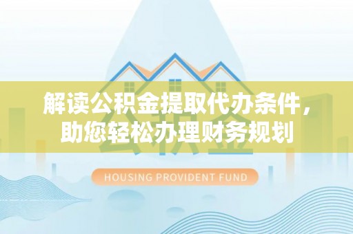 云龙解读公积金提取代办条件，助您轻松办理财务规划