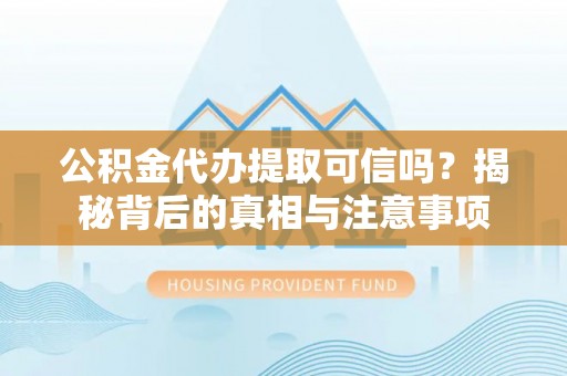 云龙公积金代办提取可信吗？揭秘背后的真相与注意事项