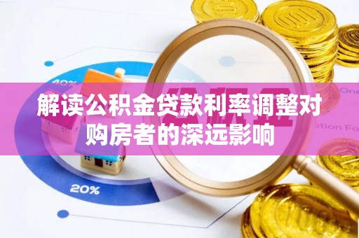 云龙解读公积金贷款利率调整对购房者的深远影响