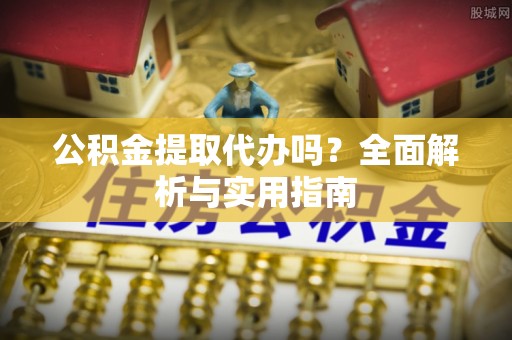 云龙公积金提取代办吗？全面解析与实用指南