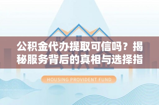 云龙公积金代办提取可信吗？揭秘服务背后的真相与选择指南