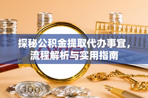 云龙探秘公积金提取代办事宜，流程解析与实用指南