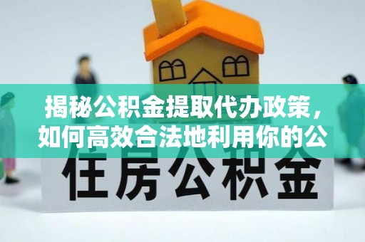 云龙揭秘公积金提取代办政策，如何高效合法地利用你的公积金
