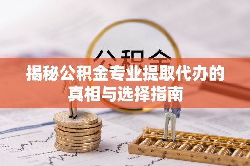 云龙揭秘公积金专业提取代办的真相与选择指南
