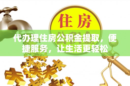 云龙代办理住房公积金提取，便捷服务，让生活更轻松
