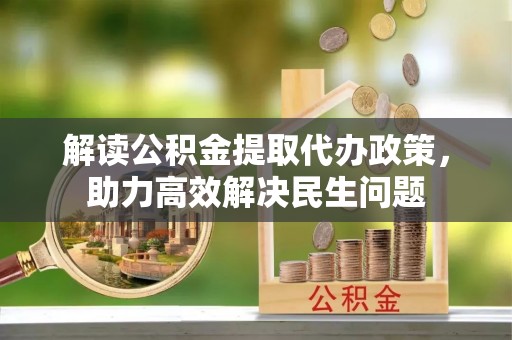 云龙解读公积金提取代办政策，助力高效解决民生问题