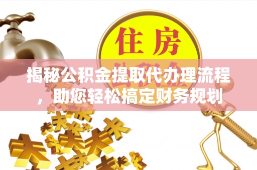 云龙揭秘公积金提取代办理流程，助您轻松搞定财务规划