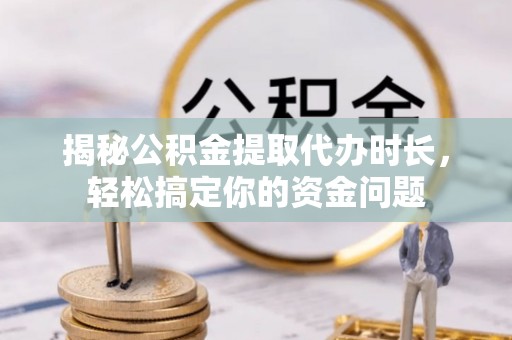 云龙揭秘公积金提取代办时长，轻松搞定你的资金问题