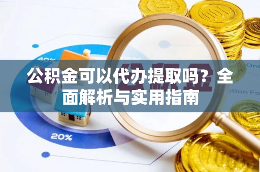 云龙公积金可以代办提取吗？全面解析与实用指南