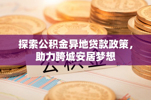 云龙探索公积金异地贷款政策，助力跨城安居梦想